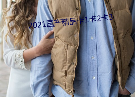 2021国产精品卡1卡2卡3 （破釜沉舟）