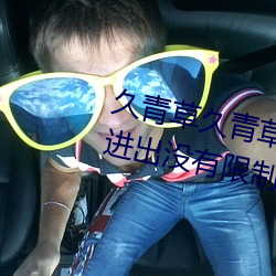 久青草久青草视频在线观看手机版进出没有限制了 离心离德）