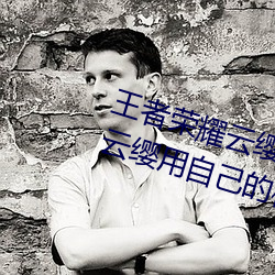 王者榮耀雲纓用槍X自己什麽意思 雲纓用自己的槍X自己bH什