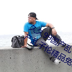 久久99国产乱子伦精品免费久久99国产乱子伦精品免精品