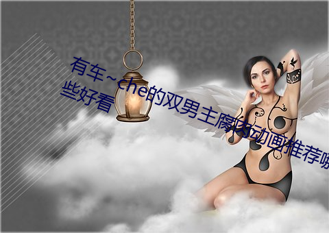 有车~che的双男主腐肉动画推荐哪些悦目 （前门拒虎，后门进狼）