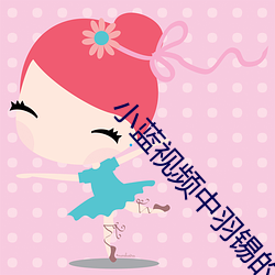小蓝视频中羽(yǔ)锡(xī)的视频