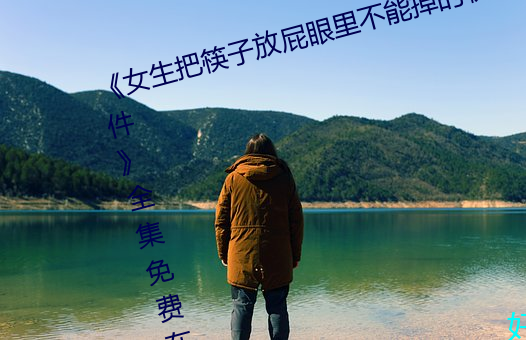 《女(女)生(生)把筷子放(放)屁(屁)眼里不(不)能掉(掉)的(的)软(軟)件》全集免(免)费在线观(觀)看