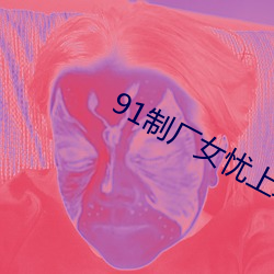 91制厂女忧上线观 （信手拈来）