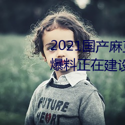 2021國産麻豆劇傳媒精品入口被爆料正在建設新區?知情人:遊