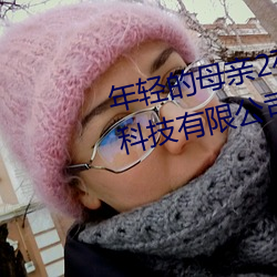 年轻的母亲2在完整视频北京森馥科技有限公司直播 （泛应曲当）