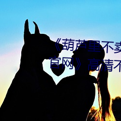 《葫芦里不卖药千万影片你需要官网》高清不卡在线观看 （干名犯义）