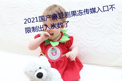 2021国产(chǎn)麻豆(dòu)剧(jù)果冻传媒入口不限制出(chū)入次数了