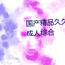 国产精(jīng)品久(jiǔ)久久久久久精(jīng)品三级成人(rén)综合