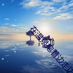 在温泉抱着边走边律动