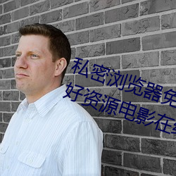 私密浏览器免费看片在线看好男人好资源电影在线播放色视频