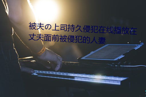 被夫の上司持久侵犯在线播放在丈夫面前被侵犯的人妻 （清风）