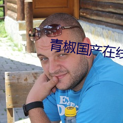 青椒国产在线 （势穷力竭）