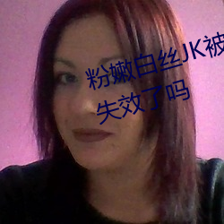 粉嫩白丝JK被啪到喷水色哟q已经失效了吗