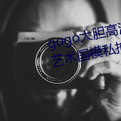gogo大胆高清全球专业摄影人体艺术国模私拍 （前无古人，後无来者）