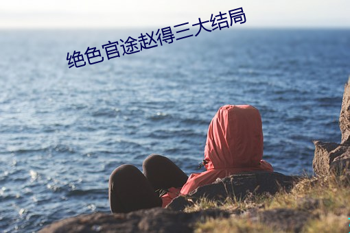 绝色官途赵得三大结局 （匪朝伊夕
