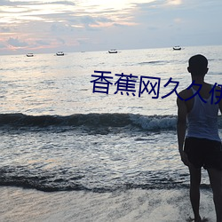香蕉网久(jiǔ)久伊人(rén)在线