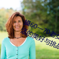 搡60一70老女人老(lǎo)妇(fù)女(探寻晚年(nián)生活的美好与挑战)