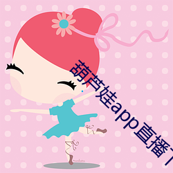 葫芦娃(娃)app直播下载安装(裝)