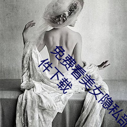 免费看美女隐私部位的软件 一键去除衣物p图软件下载 （文过其实