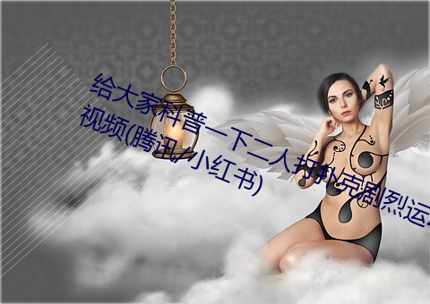 給大家科普一下二人打撲克劇烈運動視頻(騰訊/小紅書)