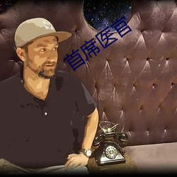 首席医官 （金玉其外，败絮其中）