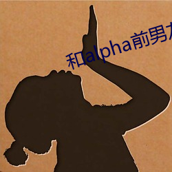 alphaǰ男友(yu)(shn)婚离不掉