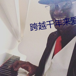 跨越千(千)年来(來)爱你(你)