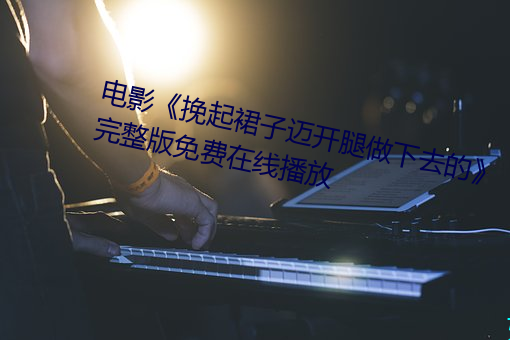 电影《挽(挽)起裙(裙)子迈(邁)开腿做下去(去)的》完(完)整版免费在线(線)播放
