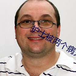 护士被两个病人伦奷日出白浆 囫囵半片）