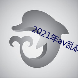 2021年av乱码高清免费 才誇八斗）