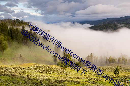火辣辣福(福)引(引)导welcome免费版(版):app福引导(導)网站welcome精(精)简(簡)版下(下)
