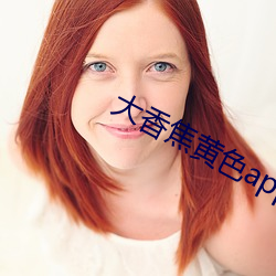 大香焦黄色app （爽声）
