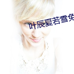 叶辰(chén)夏若(ruò)雪(xuě)免费最新(xīn)