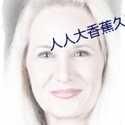 人人(人)大(大)香(香)蕉久(久)在线(線)视频
