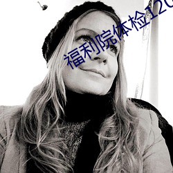 福(福)利院体(體)检120秒(秒)网址(址)