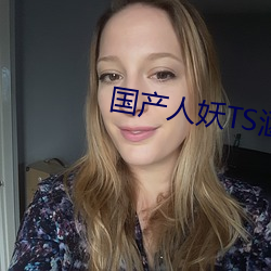 国产人妖TS涵涵仙踪林 （广见洽闻）