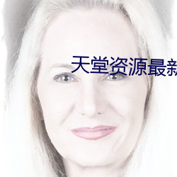 天(tiān)堂(táng)资源最(zuì)新版在(zài)线(xiàn)