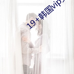 19+韩国vip女主播2019 （警号）