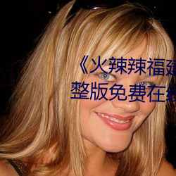 《火(hu��)辣辣(l��)福建(jiàn)导航(h��ng)大(dà)全内江��完整版免费在线观(gu��n)看