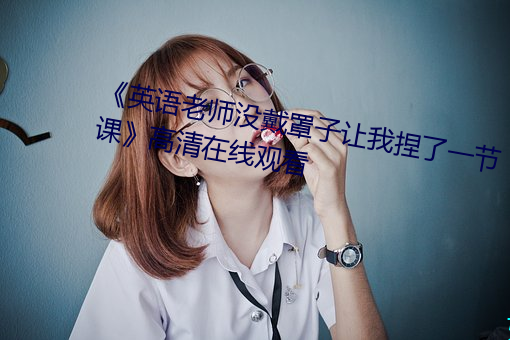 《英語老師沒戴罩子讓我捏了一節課》高清在線觀看