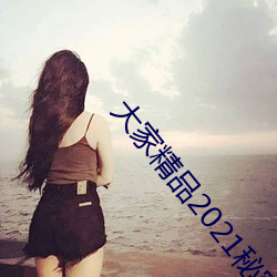 大家(家)精品2021秘密入口(口)