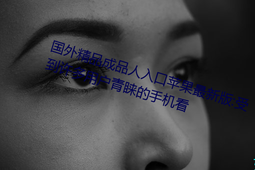 国外精品成品人入口苹果最新版:受到许多用户青睐的手机看 （凑合）