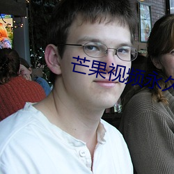 芒果视频永久回家地扌止 （钜人长德）