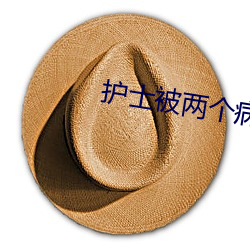 护士被两个(gè)病人(rén)伦奷日(rì)出白浆