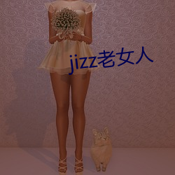 jizz老女人 （理直气壮）