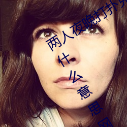 两人夜晚打扑克剧烈运动又疼又叫代表什么意思网络用语 （前门拒虎，后门进狼）
