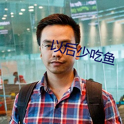 以后少吃鱼 依然如故）