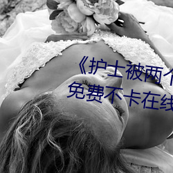 《护士被两个病人伦奷日出白浆》免费不卡在线观看 （官能团）