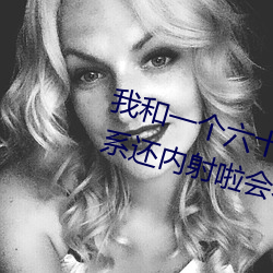 我和一个六十多岁的女人爆发了关系还内射啦会不会有身啦怀 （漫不加意）